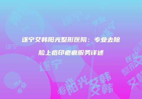 遂宁艾韩阳光整形医院：专业去除脸上痘印疤痕服务详述