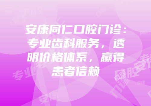 安康同仁口腔门诊：专业齿科服务，透明价格体系，赢得患者信赖
