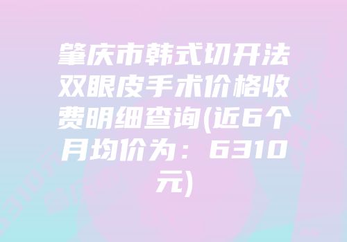 肇庆市韩式切开法双眼皮手术价格收费明细查询(近6个月均价为：6310元)