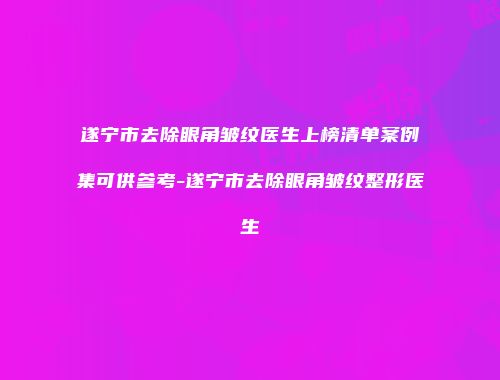 遂宁市去除眼角皱纹医生上榜清单案例集可供参考-遂宁市去除眼角皱纹整形医生