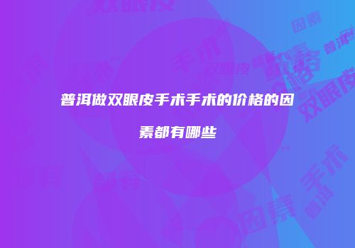 普洱做双眼皮手术手术的价格的因素都有哪些
