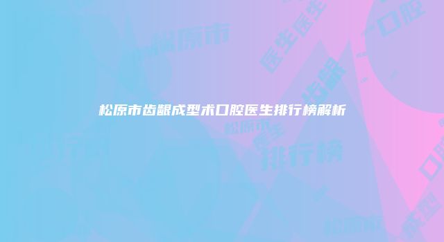 松原市齿龈成型术口腔医生排行榜解析