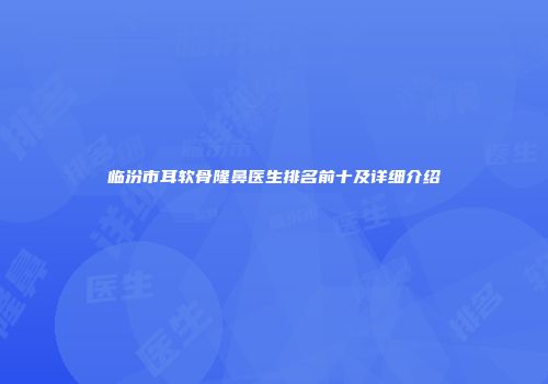 临汾市耳软骨隆鼻医生排名前十及详细介绍