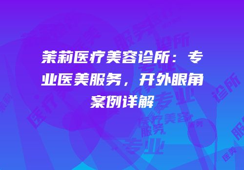 茉莉医疗美容诊所：专业医美服务，开外眼角案例详解