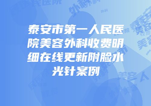 泰安市第一人民医院美容外科收费明细在线更新附脸水光针案例
