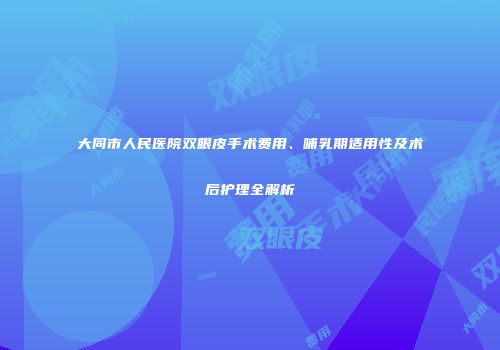 大同市人民医院双眼皮手术费用、哺乳期适用性及术后护理全解析