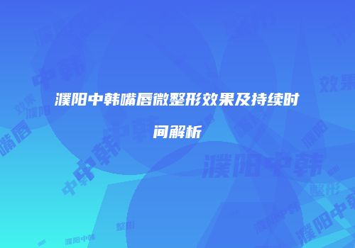 濮阳中韩嘴唇微整形效果及持续时间解析