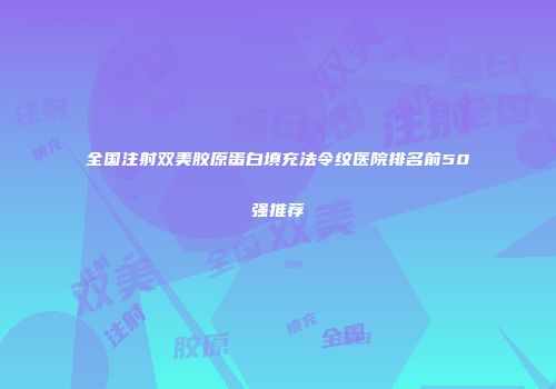 全国注射双美胶原蛋白填充法令纹医院排名前50强推荐