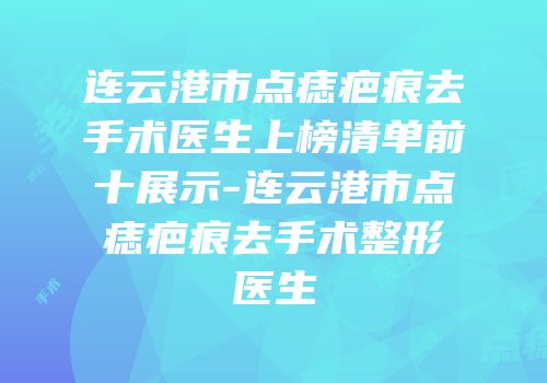 连云港市点痣疤痕去手术医生上榜清单前十展示-连云港市点痣疤痕去手术整形医生