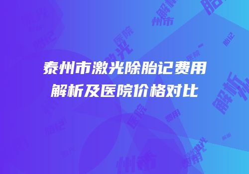 泰州市激光除胎记费用解析及医院价格对比
