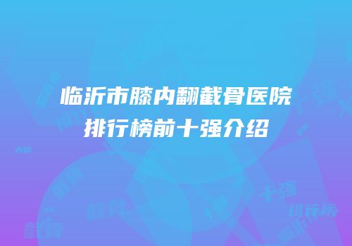 临沂市膝内翻截骨医院排行榜前十强介绍