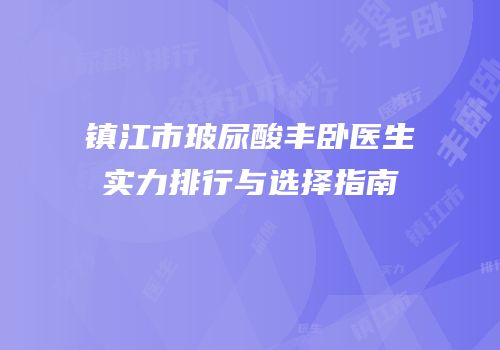 镇江市玻尿酸丰卧医生实力排行与选择指南