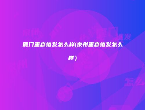 厦门重森植发怎么样(泉州重森植发怎么样）