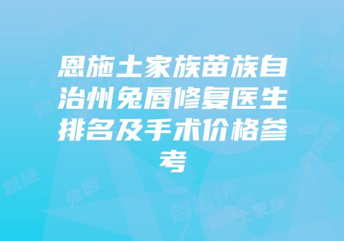 恩施土家族苗族自治州兔唇修复医生排名及手术价格参考