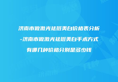 济南市做激光祛斑美白价格表分析-济南市做激光祛斑美白手术方式有哪几种价格分别是多少钱