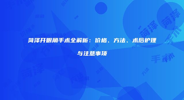 菏泽开眼角手术全解析：价格、方法、术后护理与注意事项