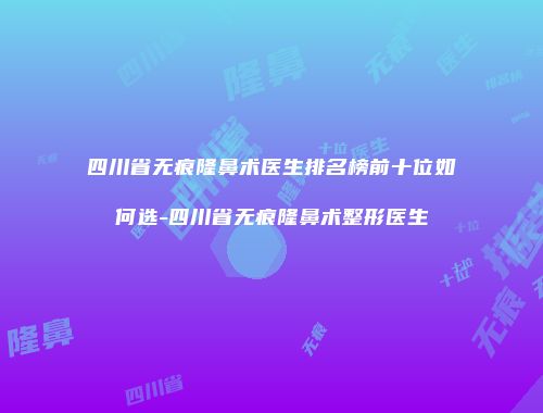 四川省无痕隆鼻术医生排名榜前十位如何选-四川省无痕隆鼻术整形医生