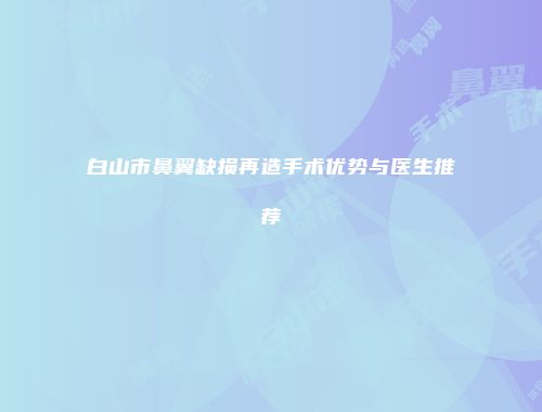 白山市鼻翼缺损再造手术优势与医生推荐