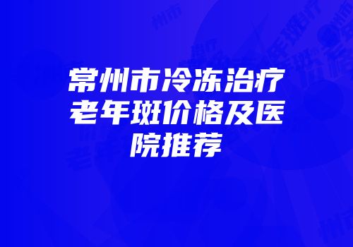 常州市冷冻治疗老年斑价格及医院推荐