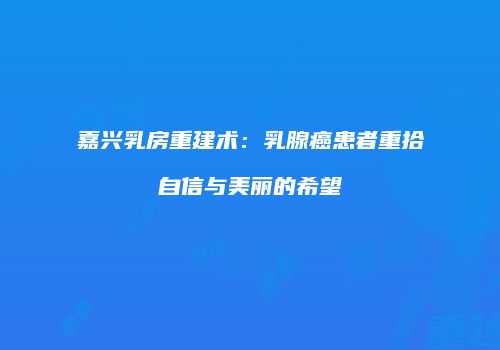 嘉兴乳房重建术：乳腺癌患者重拾自信与美丽的希望