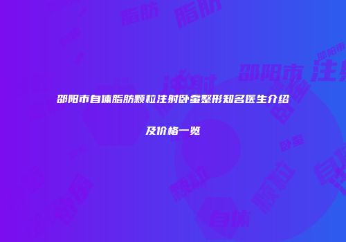 邵阳市自体脂肪颗粒注射卧蚕整形知名医生介绍及价格一览
