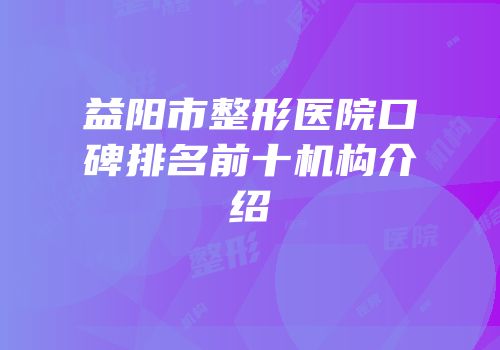 益阳市整形医院口碑排名前十机构介绍