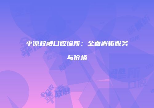平凉政融口腔诊所：全面解析服务与价格
