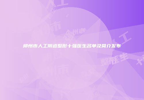 柳州市人工阴道整形十强医生名单及简介发布