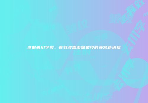 注射去川字纹：有效改善面部皱纹的美容新选择