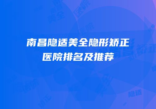 南昌隐适美全隐形矫正医院排名及推荐