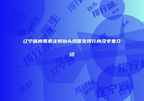 辽宁省肉毒素注射抬头纹医生排行榜及专家介绍