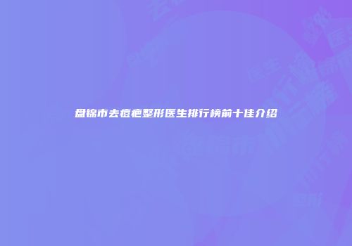 盘锦市去痘疤整形医生排行榜前十佳介绍