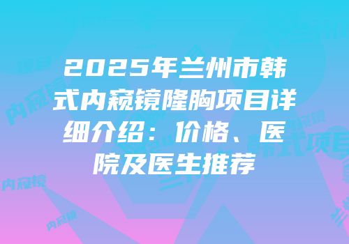 2025年兰州市韩式内窥镜隆胸项目详细介绍：价格、医院及医生推荐