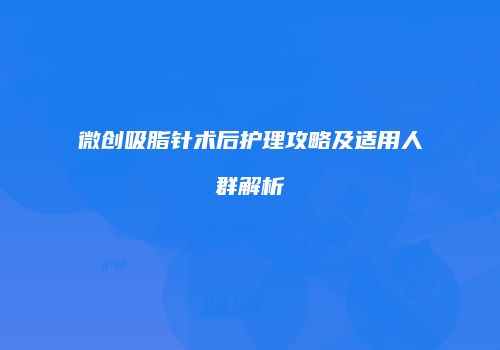 微创吸脂针术后护理攻略及适用人群解析