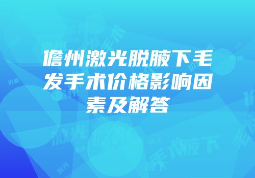 儋州激光脱腋下毛发手术价格影响因素及解答