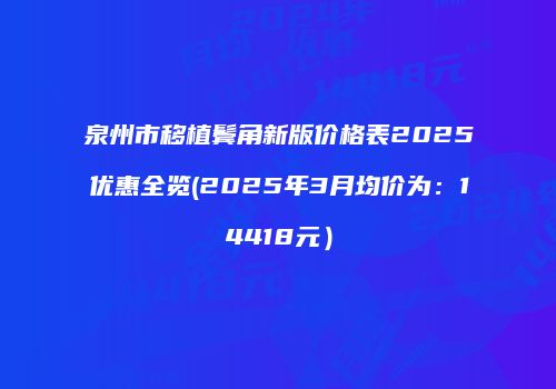 泉州市移植鬓角新版价格表2025优惠全览(2025年3月均价为：14418元）