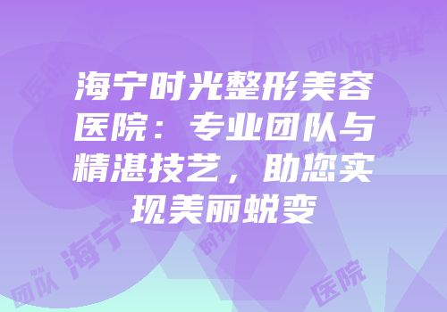海宁时光整形美容医院：专业团队与精湛技艺，助您实现美丽蜕变