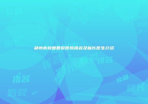 郑州市修复唇裂医院排名及擅长医生介绍