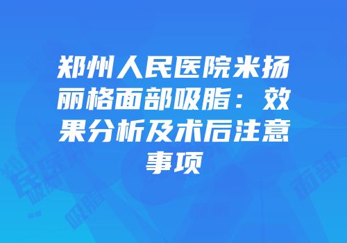 郑州人民医院米扬丽格面部吸脂：效果分析及术后注意事项