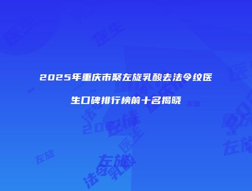 2025年重庆市聚左旋乳酸去法令纹医生口碑排行榜前十名揭晓