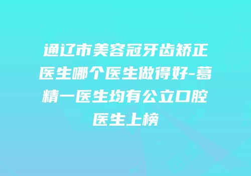 通辽市美容冠牙齿矫正医生哪个医生做得好-葛精一医生均有公立口腔医生上榜