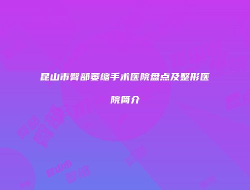 昆山市臀部萎缩手术医院盘点及整形医院简介