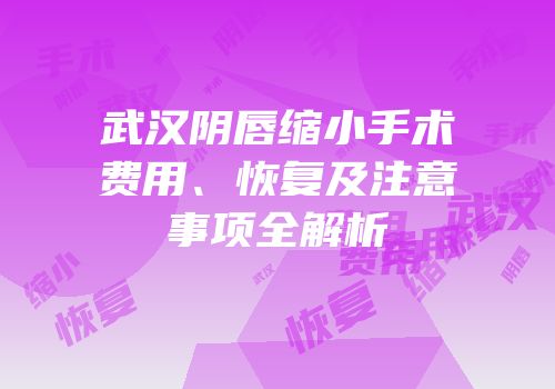 武汉阴唇缩小手术费用、恢复及注意事项全解析