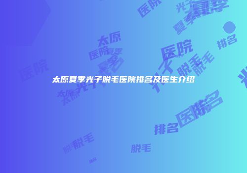 太原夏季光子脱毛医院排名及医生介绍