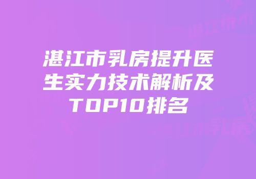 湛江市乳房提升医生实力技术解析及TOP10排名