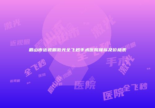 眉山市近视眼激光全飞秒手术医院推荐及价格表