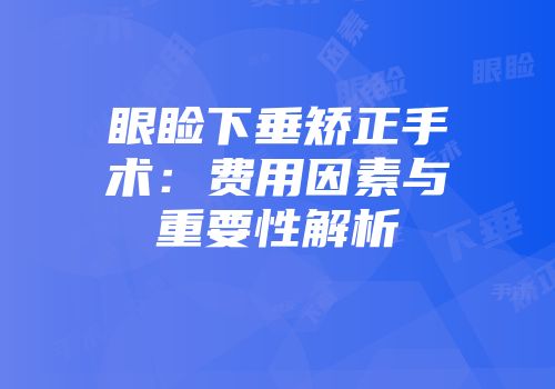 眼睑下垂矫正手术：费用因素与重要性解析