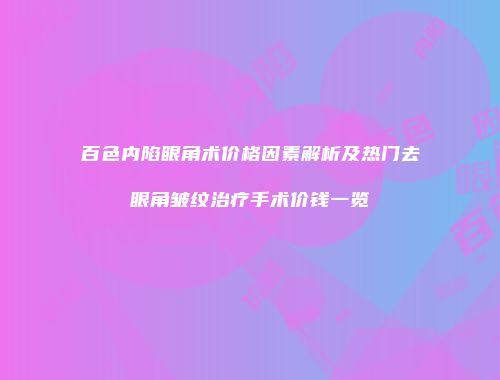 百色内陷眼角术价格因素解析及热门去眼角皱纹治疗手术价钱一览