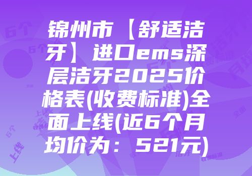 锦州市【舒适洁牙】进口ems深层洁牙2025价格表(收费标准)全面上线(近6个月均价为：521元)