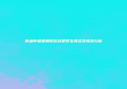 南通市极速爆脂仪减肥医生排名及情况分析